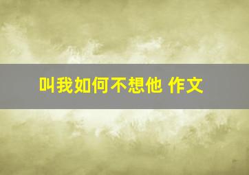 叫我如何不想他 作文